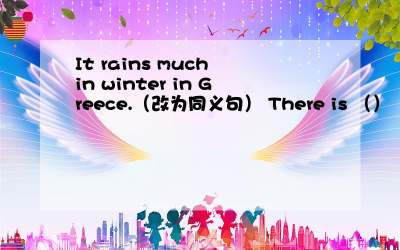 It rains much in winter in Greece.（改为同义句） There is （） （） rain in winter in Greece.