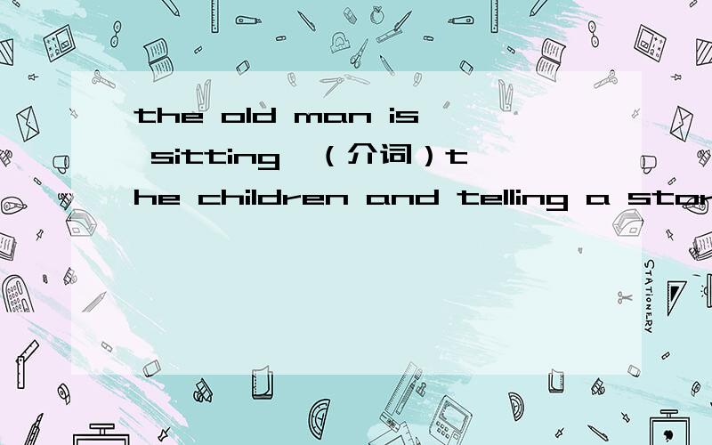 the old man is sitting—（介词）the children and telling a story,是填by吗,还是什么