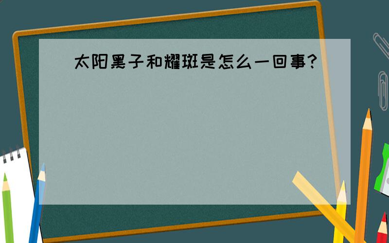 太阳黑子和耀斑是怎么一回事?