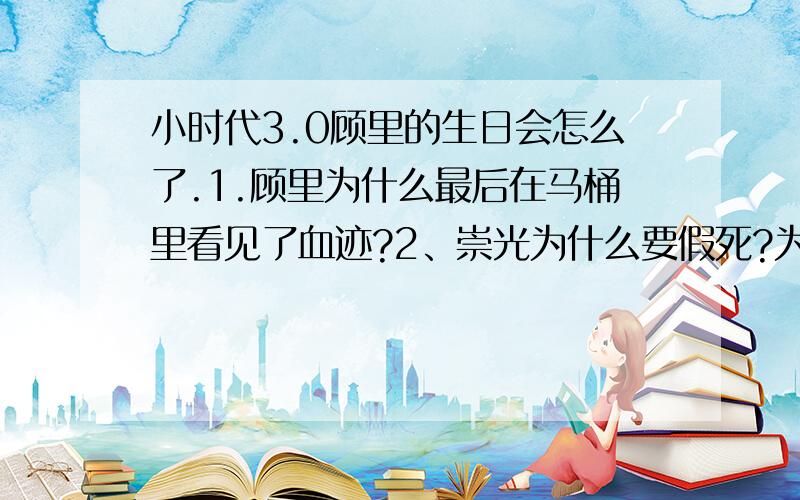 小时代3.0顾里的生日会怎么了.1.顾里为什么最后在马桶里看见了血迹?2、崇光为什么要假死?为什么整容?要是不想被别人发现的话为什么还告诉林萧呢?他是不是真的喜欢林晓?3、宫洺策划的顾