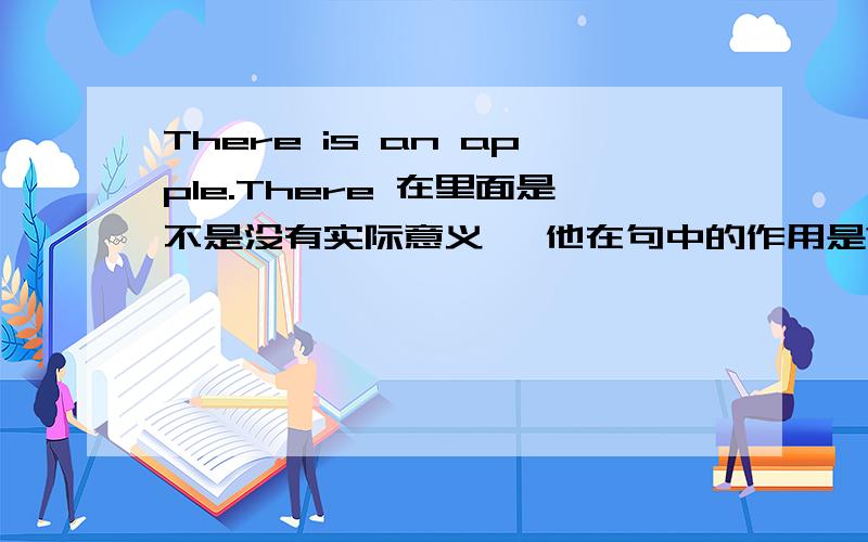 There is an apple.There 在里面是不是没有实际意义 ,他在句中的作用是?还有什么类似的句子吗?