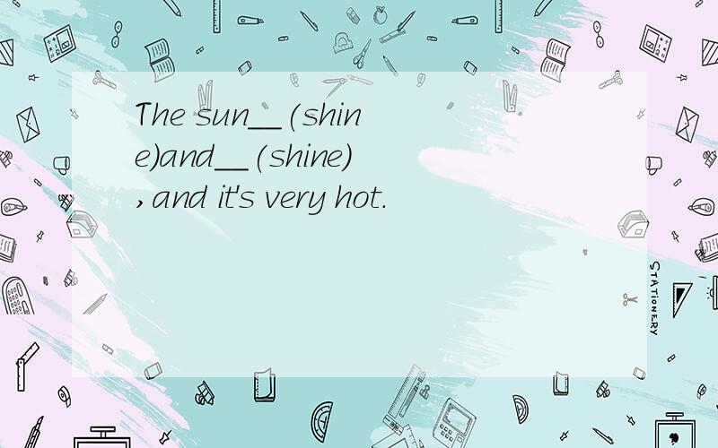 The sun__(shine)and__(shine),and it's very hot.