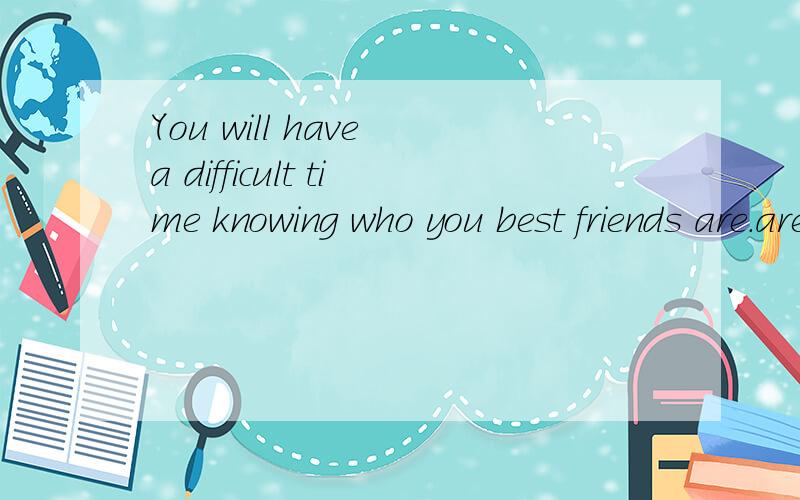 You will have a difficult time knowing who you best friends are.are 可否防于you 之后?是your