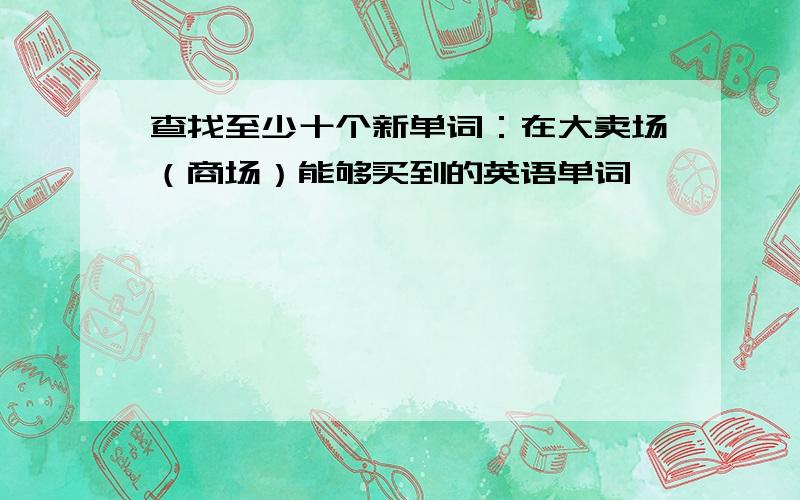 查找至少十个新单词：在大卖场（商场）能够买到的英语单词