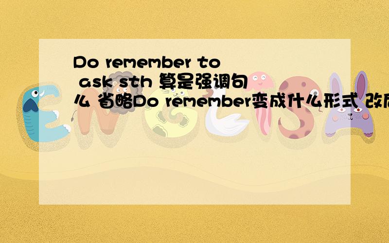 Do remember to ask sth 算是强调句么 省略Do remember变成什么形式 改后算祈使句么 改后的句子是什么?