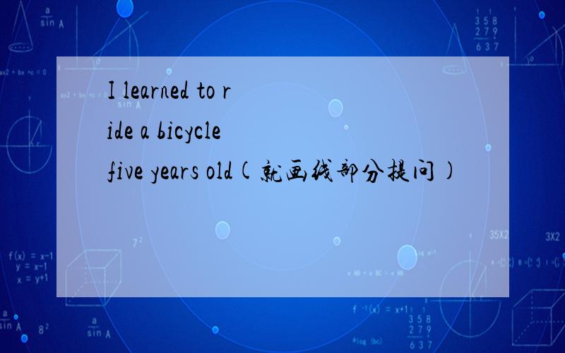 I learned to ride a bicycle five years old(就画线部分提问)