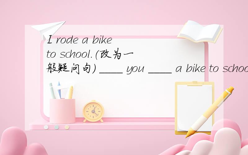 I rode a bike to school.(改为一般疑问句） ____ you ____ a bike to school?I rode a bike to school.(改为一般疑问句）____ you ____ a bike to school?Mrs Brown left for Beijing this morning.(改为否定句）Mrs Brown ____ _____ for Beiji