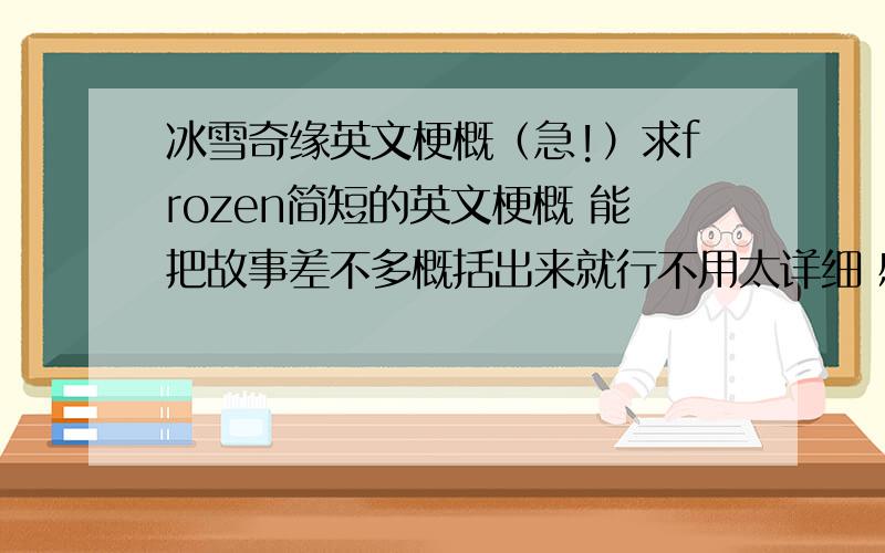 冰雪奇缘英文梗概（急!）求frozen简短的英文梗概 能把故事差不多概括出来就行不用太详细 感激不尽