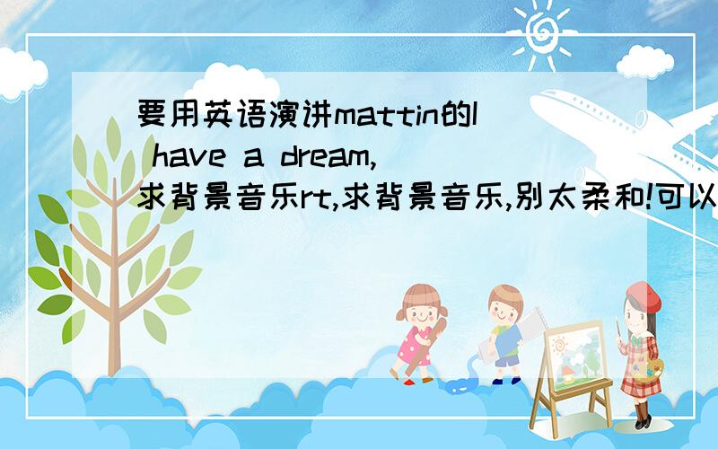 要用英语演讲mattin的I have a dream,求背景音乐rt,求背景音乐,别太柔和!可以几首一起组合,时长大概19分钟左右求尽快