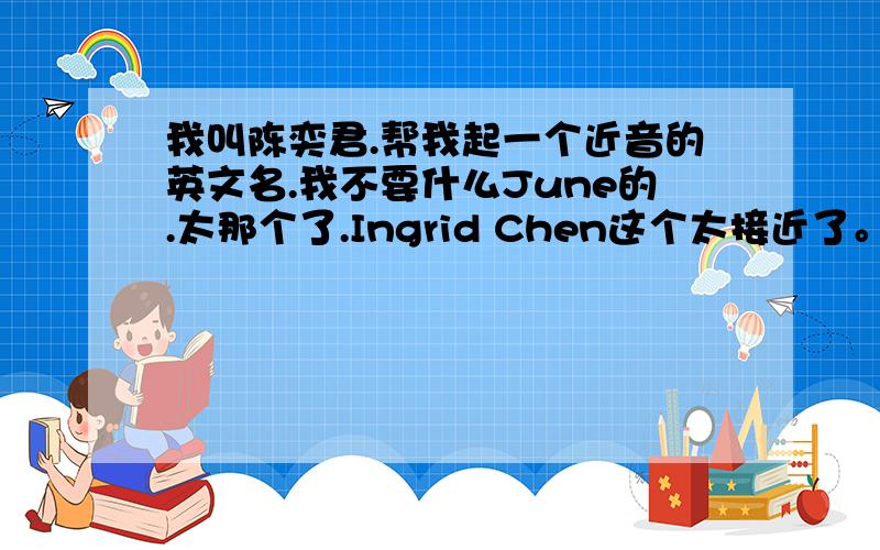 我叫陈奕君.帮我起一个近音的英文名.我不要什么June的.太那个了.Ingrid Chen这个太接近了。有没有更加接近的？