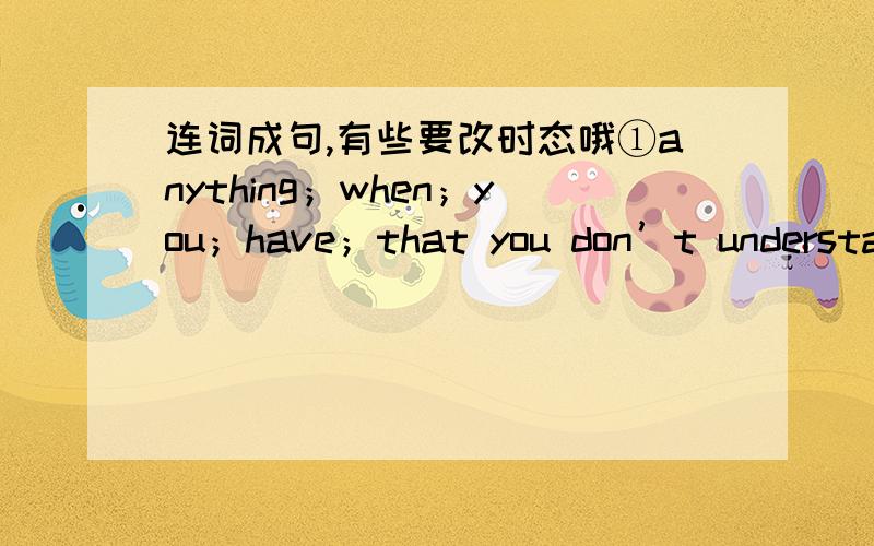 连词成句,有些要改时态哦①anything；when；you；have；that you don’t understand；try your best；get the answer；to；_____________________________________________________________②that; we failed; Don't; tell; others.Tell them; we