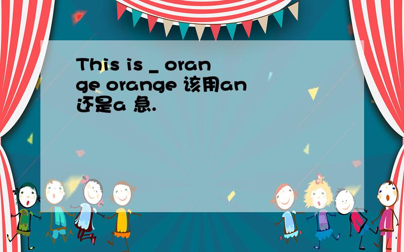 This is _ orange orange 该用an还是a 急.