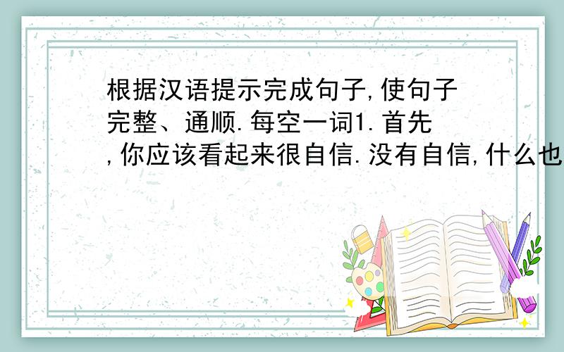 根据汉语提示完成句子,使句子完整、通顺.每空一词1.首先,你应该看起来很自信.没有自信,什么也做不成First,you should ________________ ___________.Without confidence,nothing can be done.2.我们已经为聚会做了