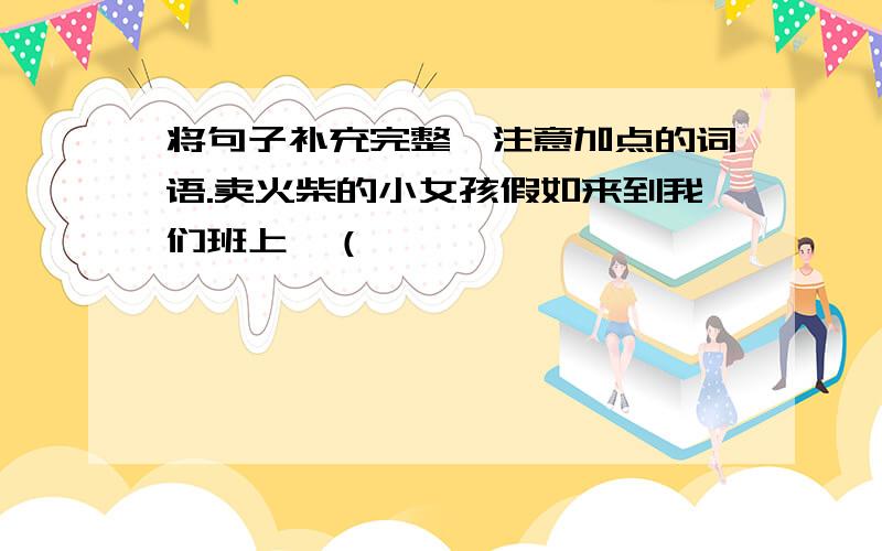 将句子补充完整,注意加点的词语.卖火柴的小女孩假如来到我们班上,（                                                ）虽然凡卡把信寄出去了,  （                                      ）汤姆宁可让自己冒险,