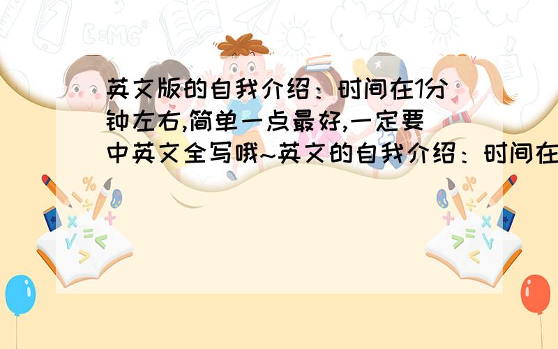 英文版的自我介绍：时间在1分钟左右,简单一点最好,一定要中英文全写哦~英文的自我介绍：时间在一分钟左右,简单一点最好,小学生的,一定要中英文全写哈~