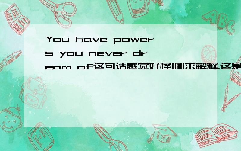 You have powers you never dream of这句话感觉好怪啊!求解释.这是完整的话，答案是填about或of。那二楼翻译一下啊