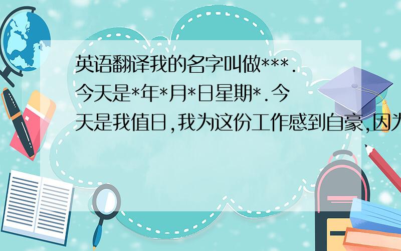 英语翻译我的名字叫做***.今天是*年*月*日星期*.今天是我值日,我为这份工作感到自豪,因为我知道地球母亲不是靠某个人付出很多来爱护,而是靠千千万万个人伸出手来爱护.希望大家要爱护我