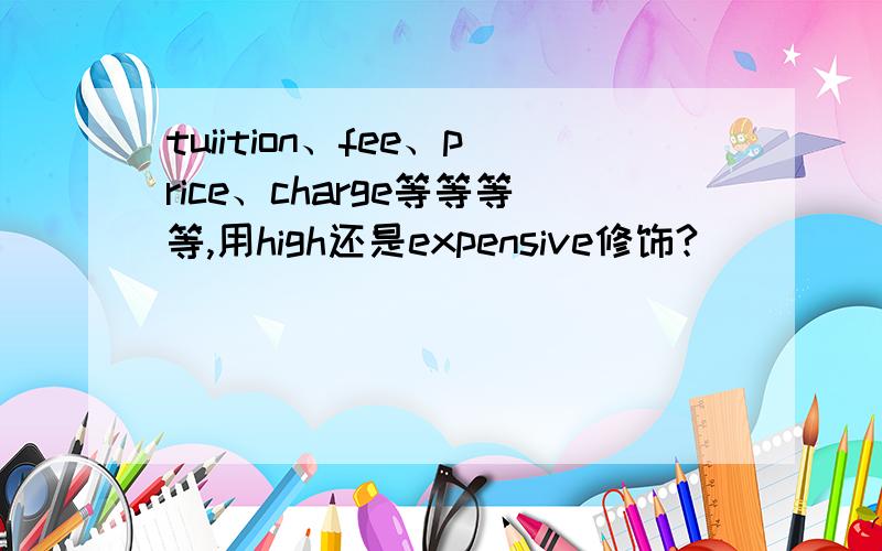 tuiition、fee、price、charge等等等等,用high还是expensive修饰?