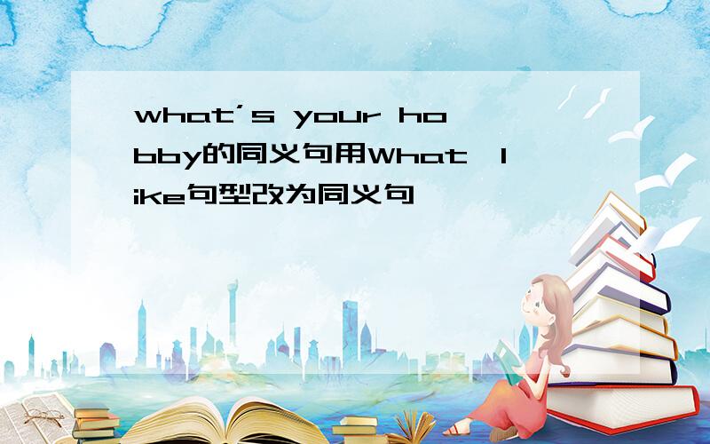 what’s your hobby的同义句用What…like句型改为同义句