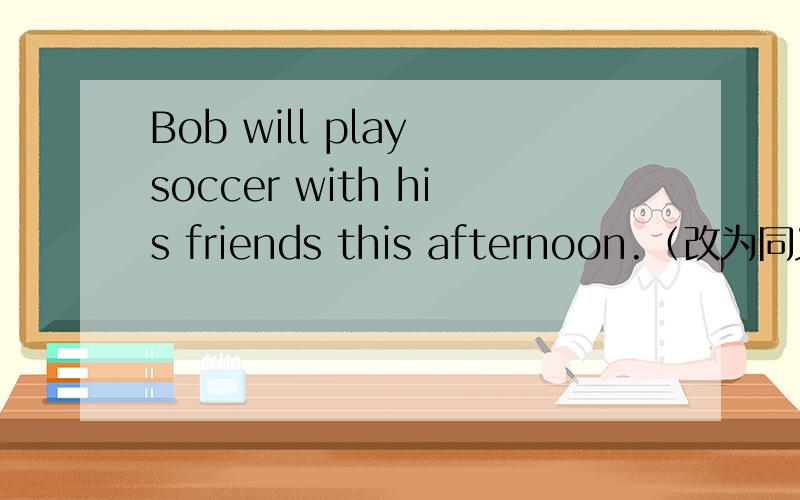 Bob will play soccer with his friends this afternoon.（改为同义句） Bob___ ___ ___soccer with his friends this afternoon.