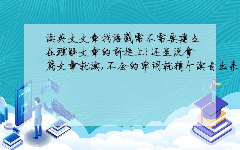 读英文文章找语感需不需要建立在理解文章的前提上?还是说拿篇文章就读,不会的单词就猜个读音出来?PS: