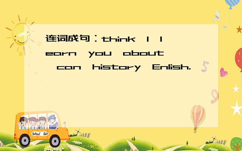 连词成句：think,I,learn,you,about,can,history,Enlish.