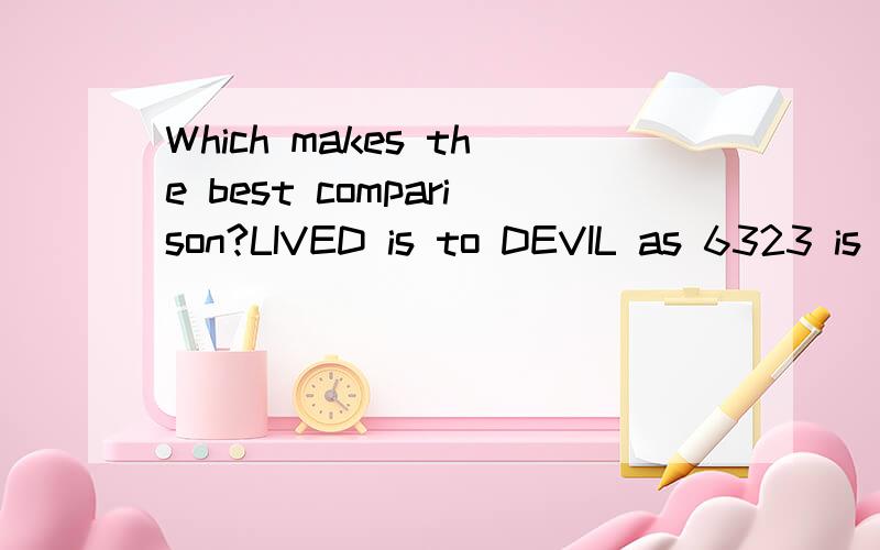 Which makes the best comparison?LIVED is to DEVIL as 6323 is to_.A.2336 B.6232C.3236 D.3326