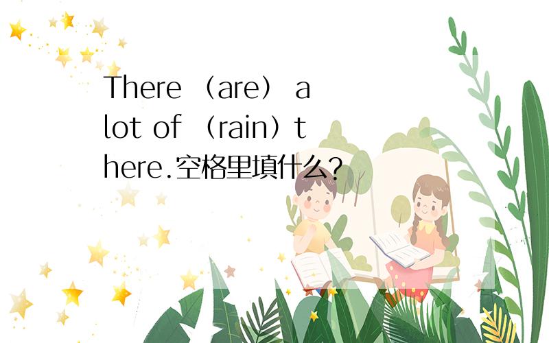 There （are） a lot of （rain）there.空格里填什么?