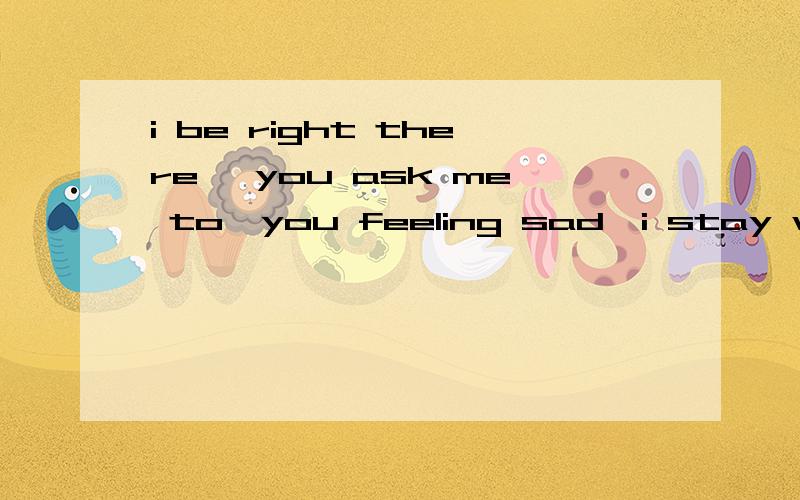 i be right there, you ask me to,you feeling sad,i stay with you是那首歌歌词后面是and you feel scared i hold your hand。是个女的唱的。前面还有社么surround with your happy face。。。听不出来了。这首歌是我在下just