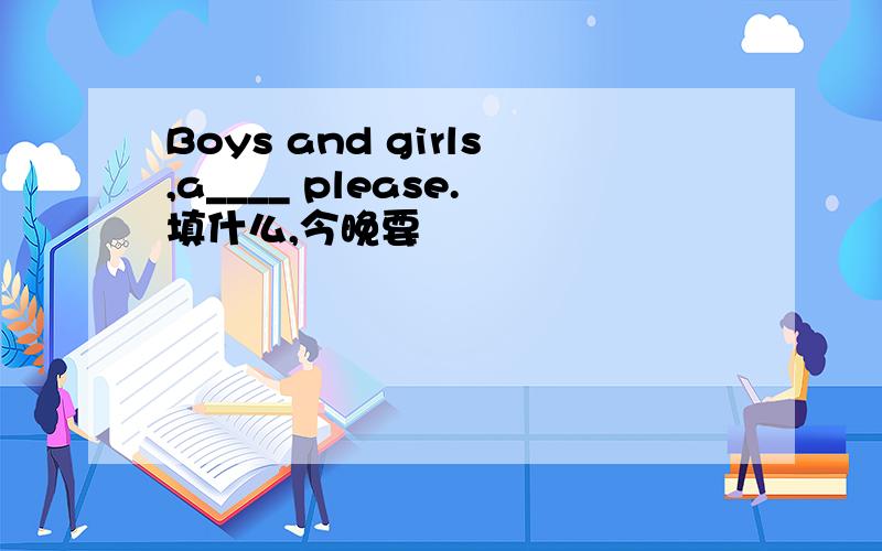 Boys and girls,a____ please.填什么,今晚要