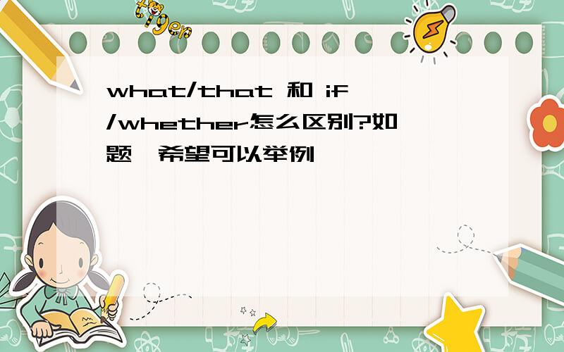 what/that 和 if/whether怎么区别?如题,希望可以举例