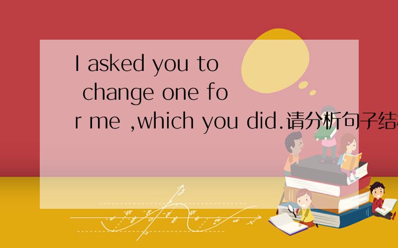 I asked you to change one for me ,which you did.请分析句子结构,这是主语从句么?