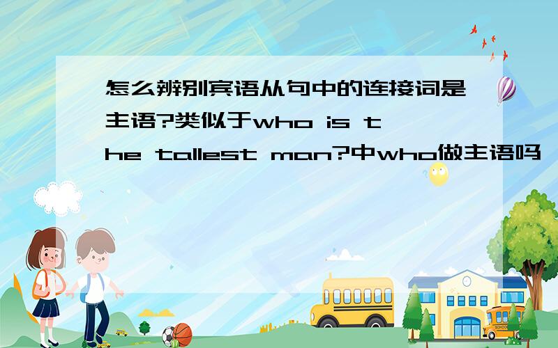 怎么辨别宾语从句中的连接词是主语?类似于who is the tallest man?中who做主语吗,怎么才能看出它是主语而不改变宾语从句的语序呢?