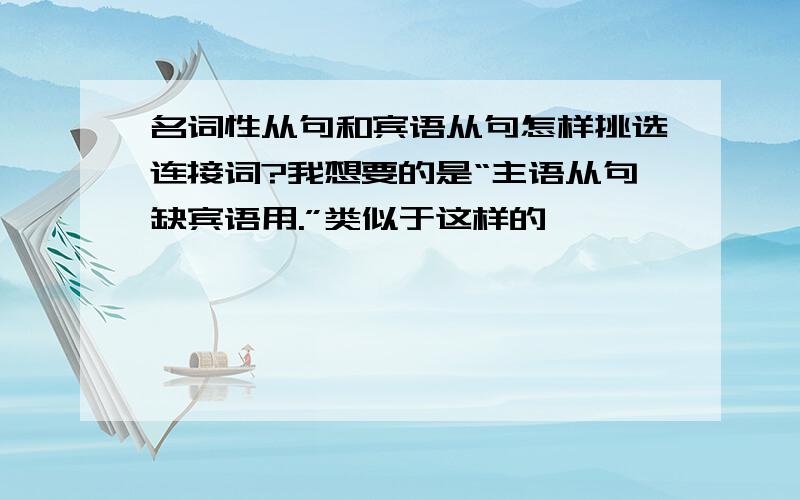 名词性从句和宾语从句怎样挑选连接词?我想要的是“主语从句缺宾语用.”类似于这样的,