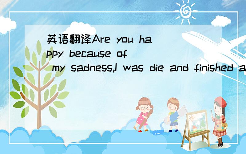 英语翻译Are you happy because of my sadness,I was die and finished after you,what is matter love like killing,Maybe because of my weakness front of my murder.One day will pass and my passion of this love will finish,leave the place of sadness and