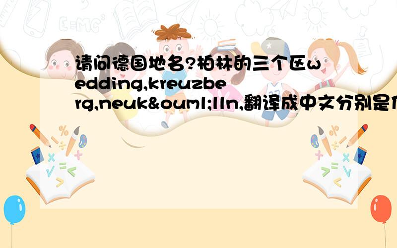 请问德国地名?柏林的三个区wedding,kreuzberg,neukölln,翻译成中文分别是什么噢?还有 mölln 这个翻译成中文是什么?有那个朋友知道请告诉一下,