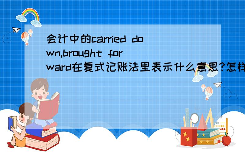 会计中的carried down,brought forward在复式记账法里表示什么意思?怎样用?