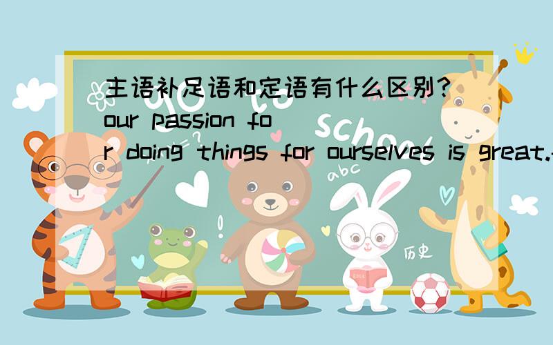 主语补足语和定语有什么区别?our passion for doing things for ourselves is great.--for doing things for ourselves 作什么成分?