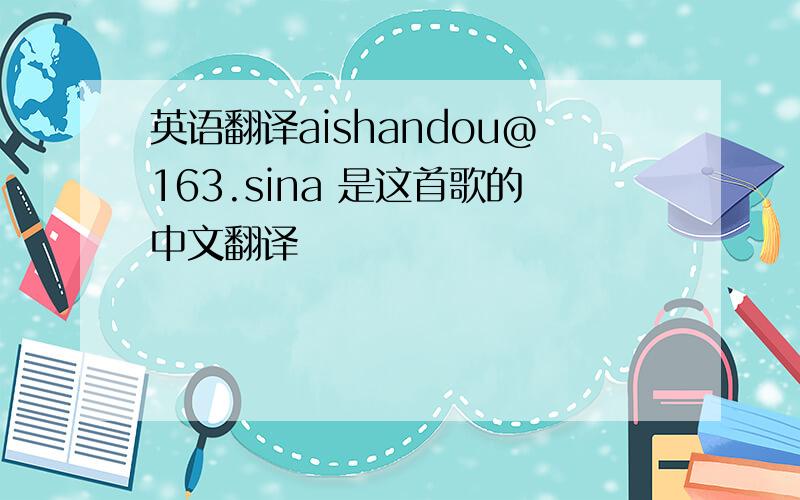 英语翻译aishandou@163.sina 是这首歌的中文翻译
