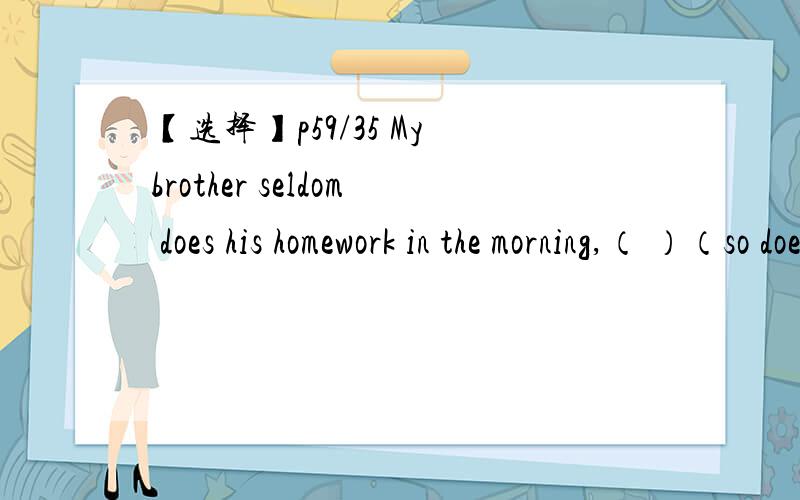 【选择】p59/35 My brother seldom does his homework in the morning,（ ）（so does John / John is too / John doesn't too / nor does John）这题选什么..理由是..其他三个不能选的理由是...