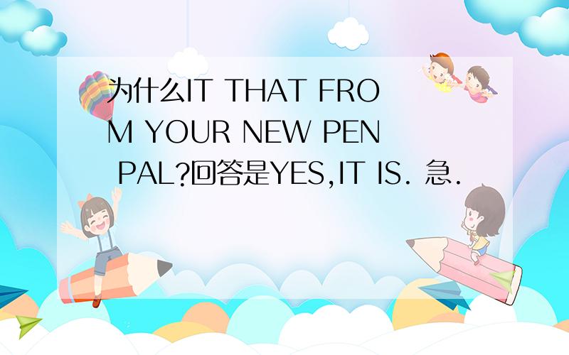 为什么IT THAT FROM YOUR NEW PEN PAL?回答是YES,IT IS. 急.