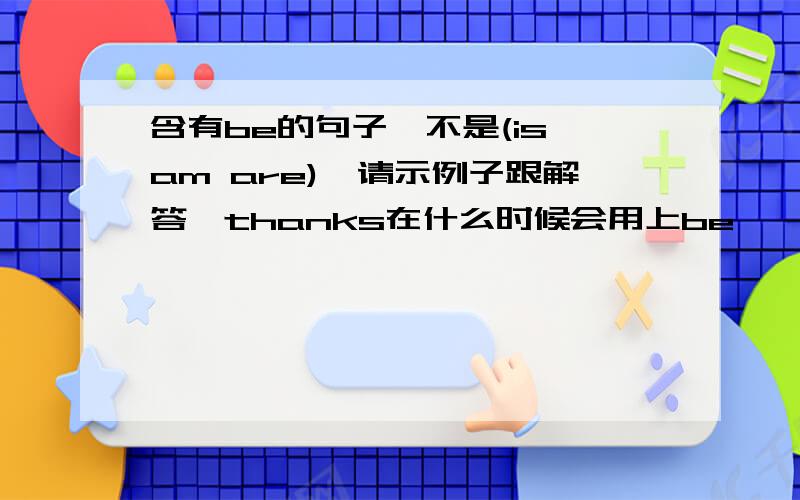 含有be的句子,不是(is am are),请示例子跟解答,thanks在什么时候会用上be,,,然后在句子中起什么作用，thanks