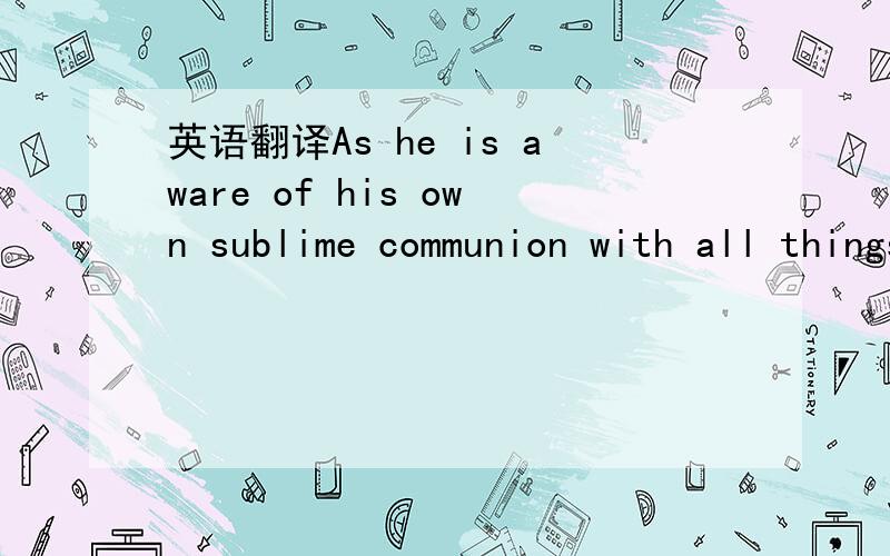 英语翻译As he is aware of his own sublime communion with all things,nature becomes an inspiring force of rapture,a power that reveals the workings of the soul.To Wordsworth,nature acts as a substitute for imaginative and intellectual engagement w