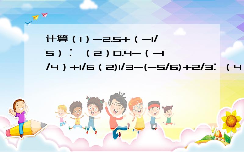 计算（1）-2.5+（-1/5）； （2）0.4-（-1/4）+1/6（2)1/3-(-5/6)+2/3; （4）1/3+（-1/5）+1+2/3；（5）27-18+（-7）-32； （6）0.5+（-1/4）-（-2.75）+1/2