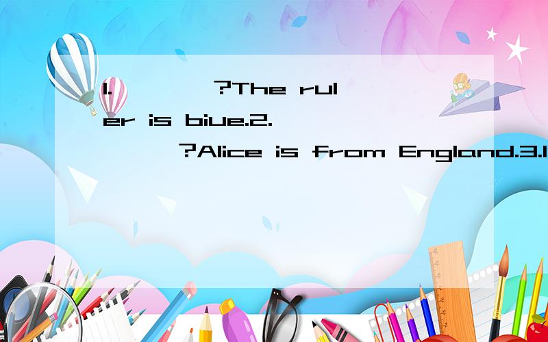 1.————?The ruler is biue.2.————?Alice is from England.3.Is your father a doctor?_____————？The ball is under the desk.Happy birthday to you!_____._____?These are eggs.写出下列单词的反义字 youny—（ ） tall——