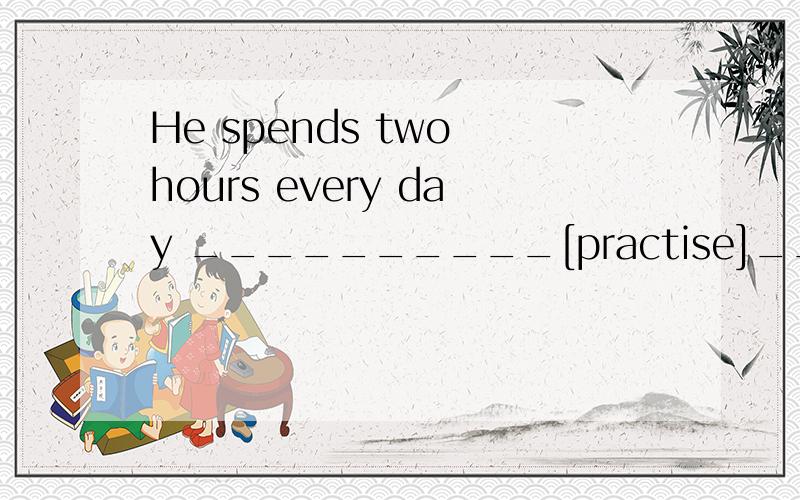 He spends two hours every day __________[practise]________[speak]English.求教