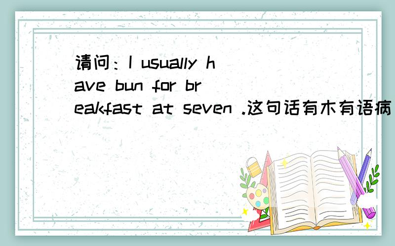 请问：I usually have bun for breakfast at seven .这句话有木有语病