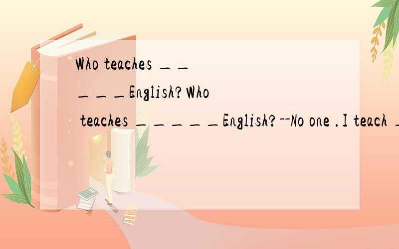 Who teaches _____English?Who teaches _____English?--No one .I teach ____.A you ; myself B yourWho teaches _____English?Who teaches _____English?--No one .I teach ____.A you ; myself B your ; myself C you ; meteach sb english(教某人英语,）teach