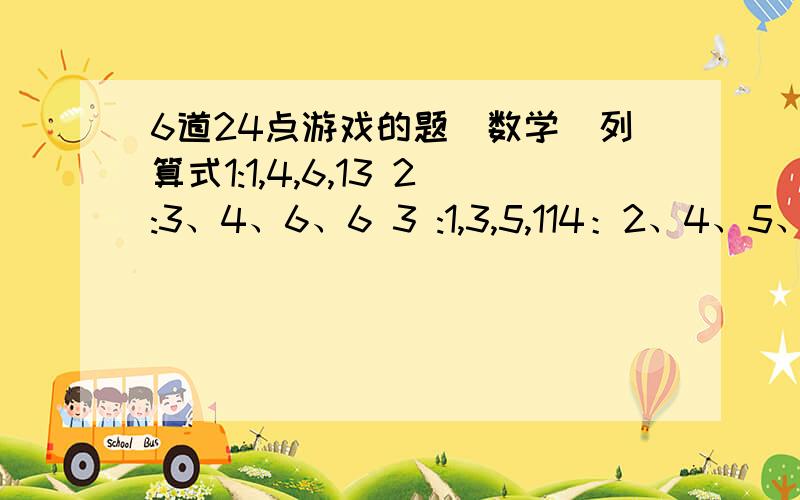 6道24点游戏的题（数学）列算式1:1,4,6,13 2:3、4、6、6 3 :1,3,5,114：2、4、5、13 5:1、2、3、3 第五题要列两个算式,其他的题只用列一个.