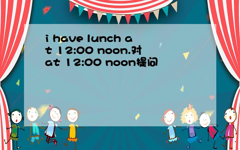 i have lunch at 12:00 noon.对at 12:00 noon提问